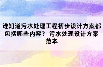 谁知道污水处理工程初步设计方案都包括哪些内容？ 污水处理设计方案范本